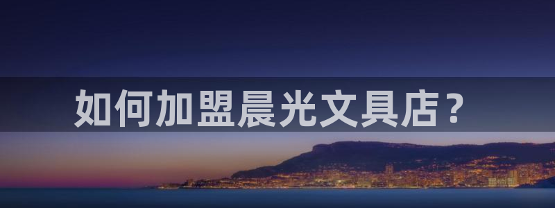 玛雅集团天顺娱乐怎么：如何加盟晨光文具店
