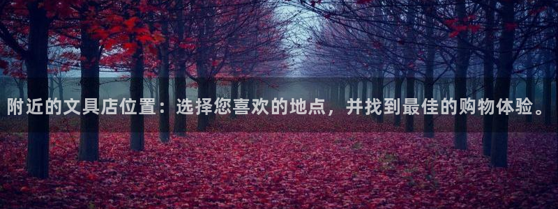 天顺娱乐官方：附近的文具店位置：选择您喜