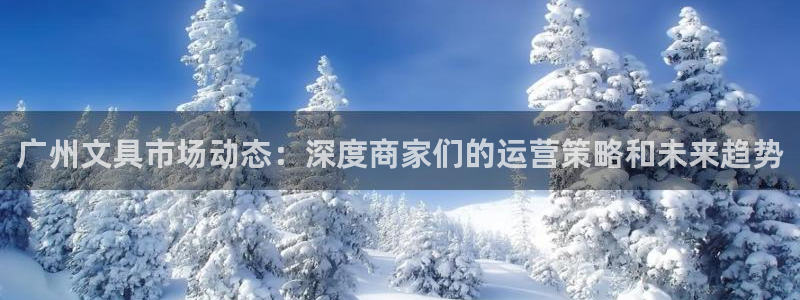 天顺娱乐钠78778卧：广州文具市场动态
