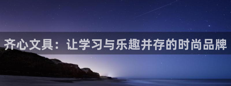 天顺娱乐主管方：齐心文具：让学习与乐趣并